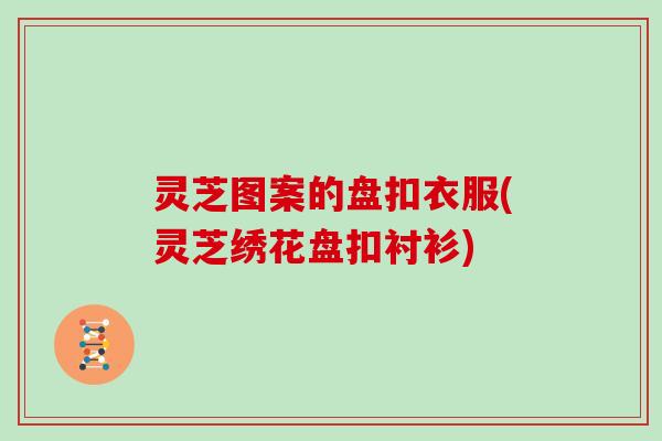灵芝图案的盘扣衣服(灵芝绣花盘扣衬衫)
