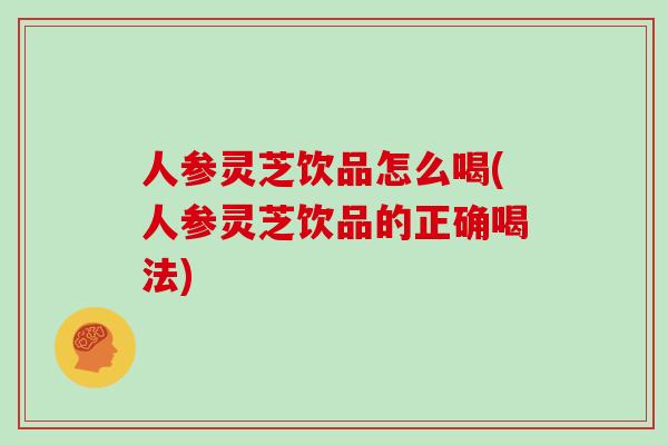 人参灵芝饮品怎么喝(人参灵芝饮品的正确喝法)