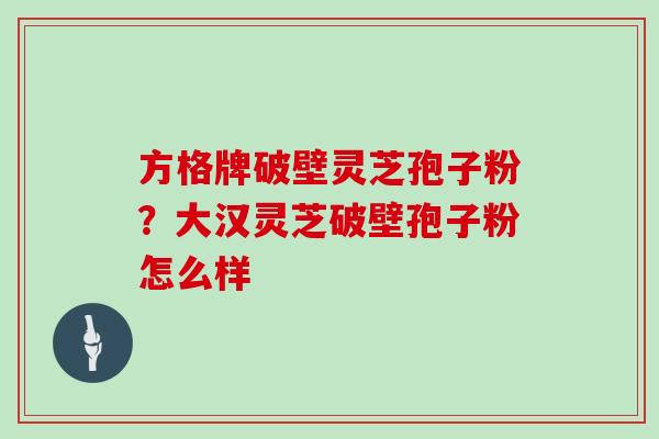方格牌破壁灵芝孢子粉？大汉灵芝破壁孢子粉怎么样
