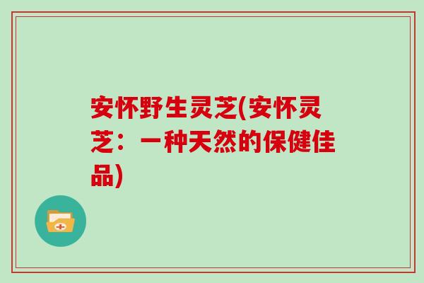 安怀野生灵芝(安怀灵芝：一种天然的保健佳品)