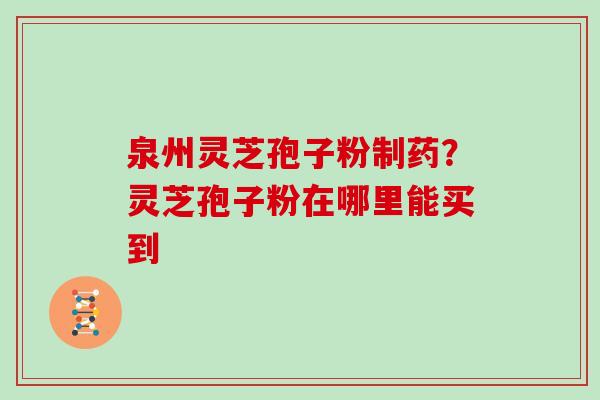 泉州灵芝孢子粉制药？灵芝孢子粉在哪里能买到