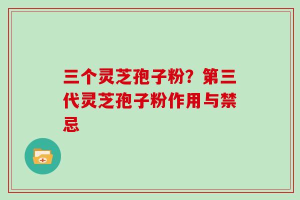 三个灵芝孢子粉？第三代灵芝孢子粉作用与禁忌