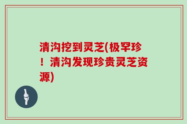 清沟挖到灵芝(极罕珍！清沟发现珍贵灵芝资源)