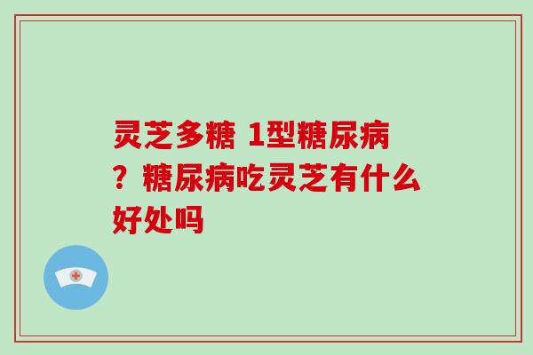 灵芝多糖 1型糖尿病？糖尿病吃灵芝有什么好处吗