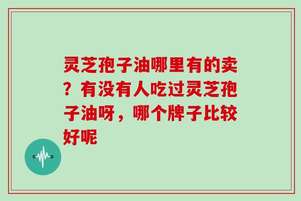 灵芝孢子油哪里有的卖？有没有人吃过灵芝孢子油呀，哪个牌子比较好呢