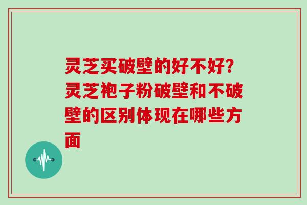 灵芝买破壁的好不好？灵芝袍子粉破壁和不破壁的区别体现在哪些方面