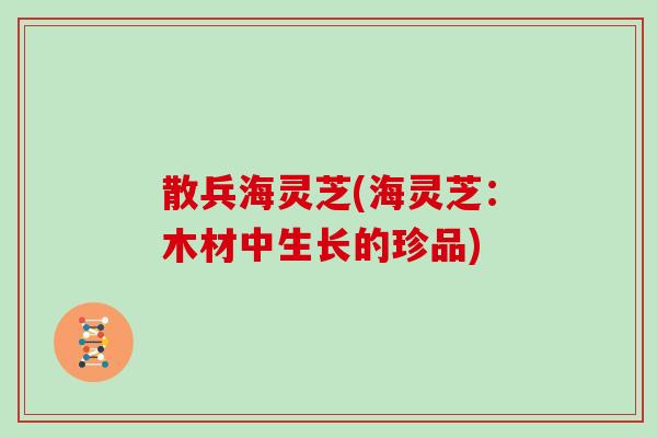 散兵海灵芝(海灵芝:木材中生长的珍品)-第1张图片-灵芝大师 散兵海灵芝(海灵芝:木材中生长的珍品)-第1张图片-灵芝大师