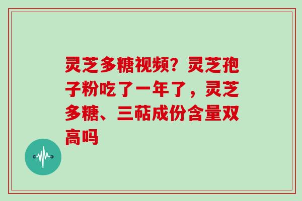 灵芝多糖视频？灵芝孢子粉吃了一年了，灵芝多糖、三萜成份含量双高吗