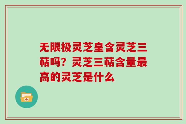 无限极灵芝皇含灵芝三萜吗？灵芝三萜含量最高的灵芝是什么