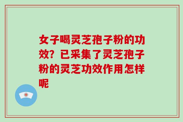 女子喝灵芝孢子粉的功效？已采集了灵芝孢子粉的灵芝功效作用怎样呢