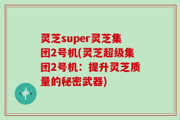 灵芝super灵芝集团2号机(灵芝超级集团2号机：提升灵芝质量的秘密武器)