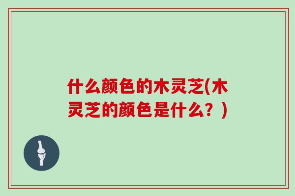 什么颜色的木灵芝(木灵芝的颜色是什么？)