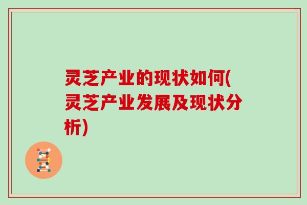 灵芝产业的现状如何(灵芝产业发展及现状分析)