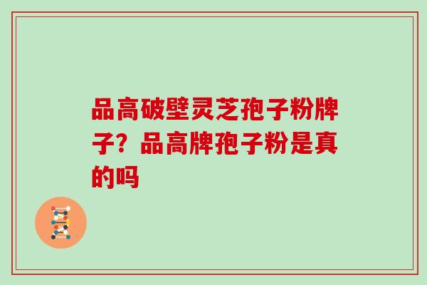品高破壁灵芝孢子粉牌子？品高牌孢子粉是真的吗