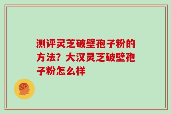 测评灵芝破壁孢子粉的方法？大汉灵芝破壁孢子粉怎么样
