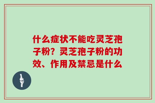 什么症状不能吃灵芝孢子粉？灵芝孢子粉的功效、作用及禁忌是什么
