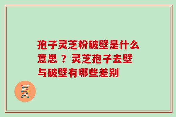 孢子灵芝粉破壁是什么意思 ？灵芝孢子去壁与破壁有哪些差别