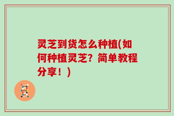 灵芝到货怎么种植(如何种植灵芝？简单教程分享！)