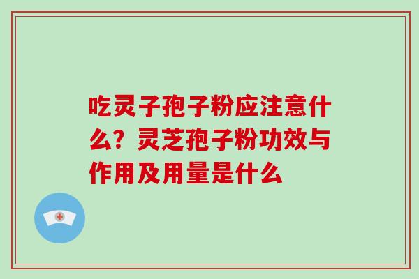 吃灵子孢子粉应注意什么？灵芝孢子粉功效与作用及用量是什么