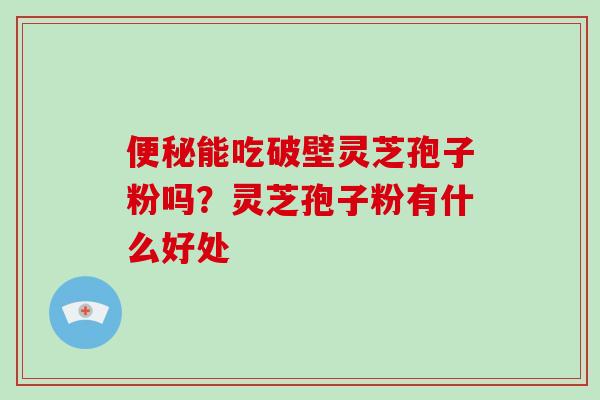 便秘能吃破壁灵芝孢子粉吗？灵芝孢子粉有什么好处