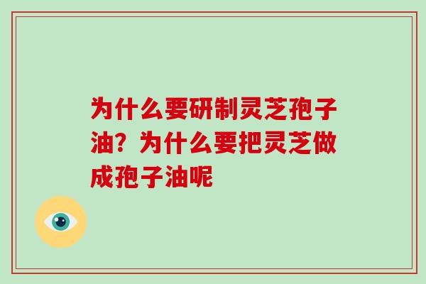 为什么要研制灵芝孢子油？为什么要把灵芝做成孢子油呢