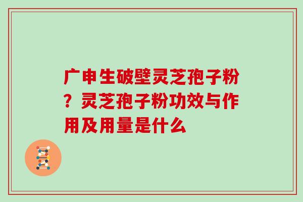 广申生破壁灵芝孢子粉？灵芝孢子粉功效与作用及用量是什么