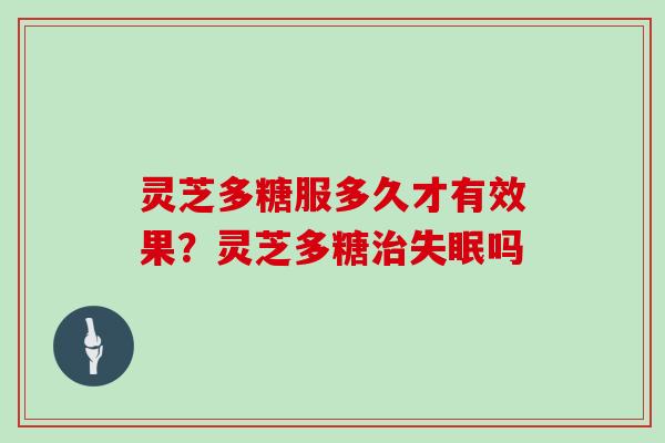 灵芝多糖服多久才有效果？灵芝多糖治失眠吗