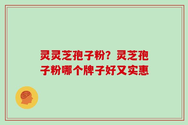 灵灵芝孢子粉？灵芝孢子粉哪个牌子好又实惠