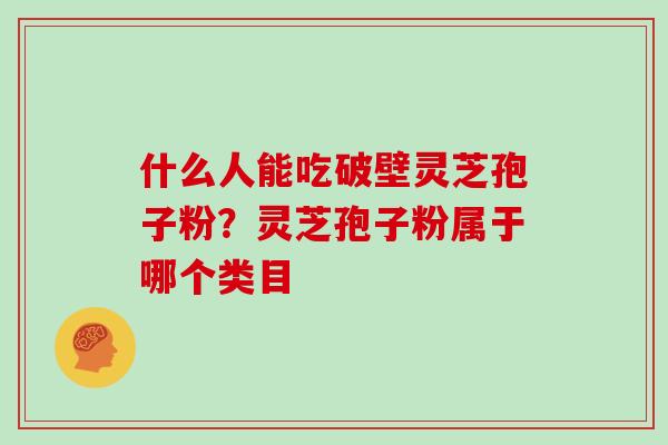 什么人能吃破壁灵芝孢子粉？灵芝孢子粉属于哪个类目