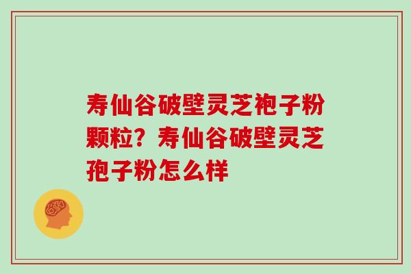 寿仙谷破壁灵芝袍子粉颗粒？寿仙谷破壁灵芝孢子粉怎么样