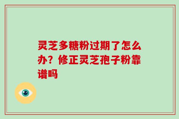灵芝多糖粉过期了怎么办？修正灵芝孢子粉靠谱吗-第1张图片-灵芝大师