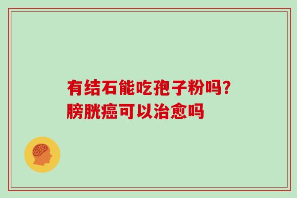 有结石能吃孢子粉吗？膀胱癌可以治愈吗