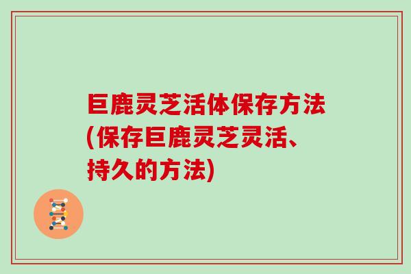 巨鹿灵芝活体保存方法(保存巨鹿灵芝灵活、持久的方法)