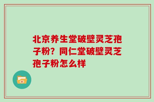 北京养生堂破壁灵芝孢子粉？同仁堂破壁灵芝孢子粉怎么样