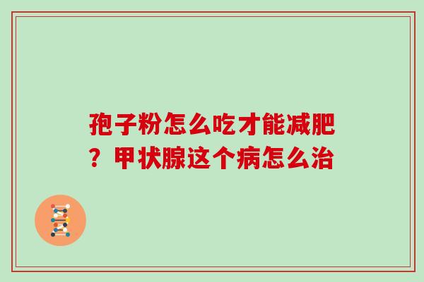 孢子粉怎么吃才能减肥？甲状腺这个病怎么治