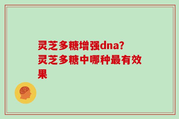 灵芝多糖增强dna？灵芝多糖中哪种最有效果