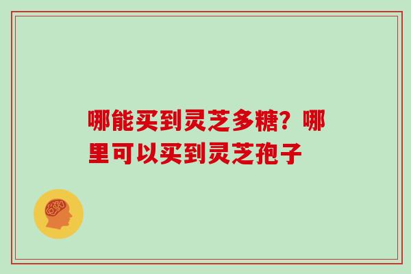哪能买到灵芝多糖？哪里可以买到灵芝孢子