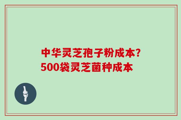 中华灵芝孢子粉成本？500袋灵芝菌种成本