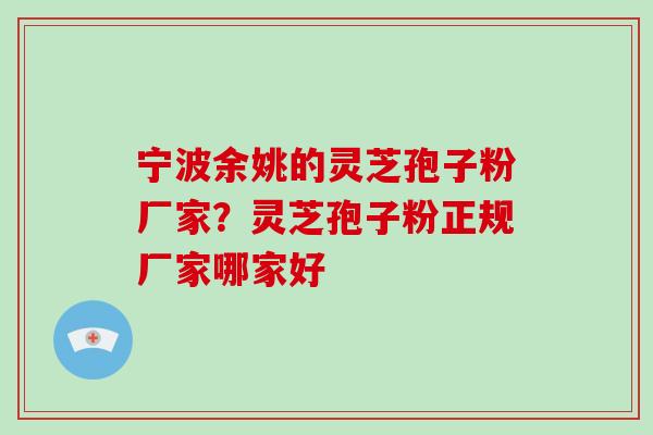 宁波余姚的灵芝孢子粉厂家？灵芝孢子粉正规厂家哪家好