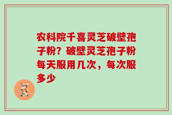农科院千喜灵芝破壁孢子粉？破壁灵芝孢子粉每天服用几次，每次服多少