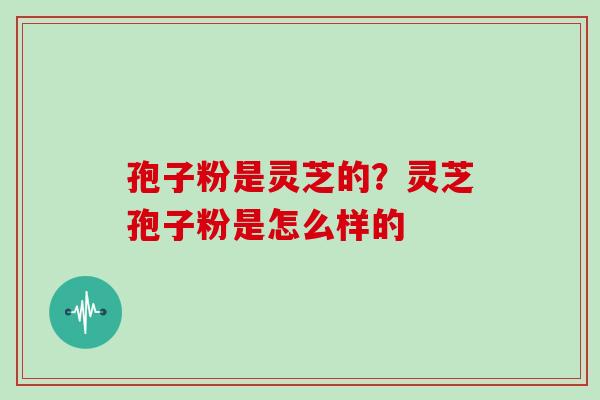 孢子粉是灵芝的？灵芝孢子粉是怎么样的