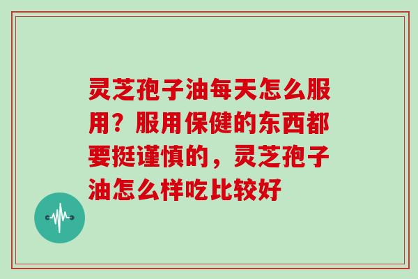 灵芝孢子油每天怎么服用？服用保健的东西都要挺谨慎的，灵芝孢子油怎么样吃比较好