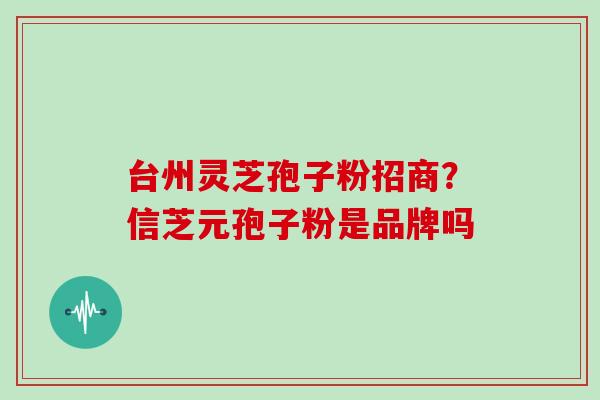 台州灵芝孢子粉招商？信芝元孢子粉是品牌吗