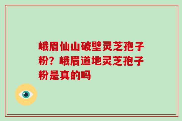 峨眉仙山破壁灵芝孢子粉？峨眉道地灵芝孢子粉是真的吗
