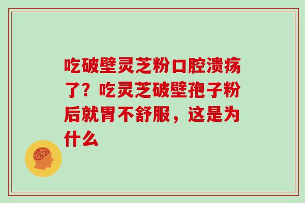 吃破壁灵芝粉口腔溃疡了？吃灵芝破壁孢子粉后就胃不舒服，这是为什么