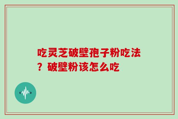 吃灵芝破壁孢子粉吃法？破壁粉该怎么吃