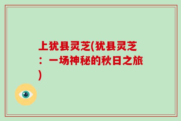 上犹县灵芝(犹县灵芝：一场神秘的秋日之旅)