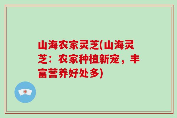 山海农家灵芝(山海灵芝：农家种植新宠，丰富营养好处多)-第1张图片-灵芝大师