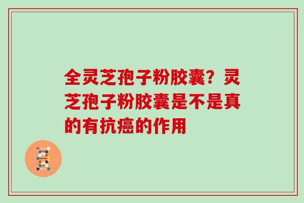 全灵芝孢子粉胶囊？灵芝孢子粉胶囊是不是真的有抗癌的作用