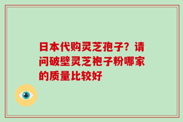 日本代购灵芝孢子？请问破壁灵芝袍子粉哪家的质量比较好